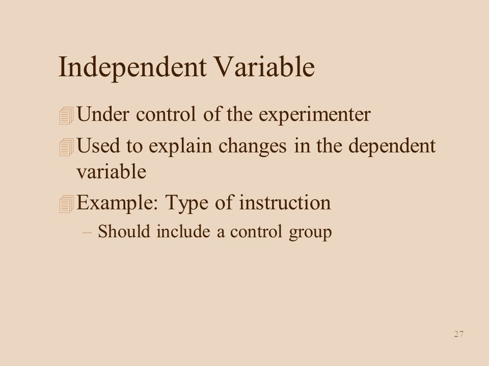 27 Independent Variable 4 Under control of the experimenter 4 Used to explain changes in the dependent variable 4 Example: Type of instruction –Should include a control group