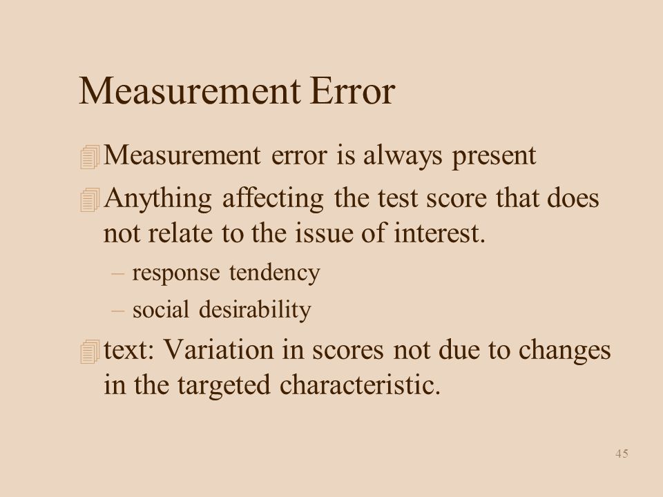 45 Measurement Error 4 Measurement error is always present 4 Anything affecting the test score that does not relate to the issue of interest.