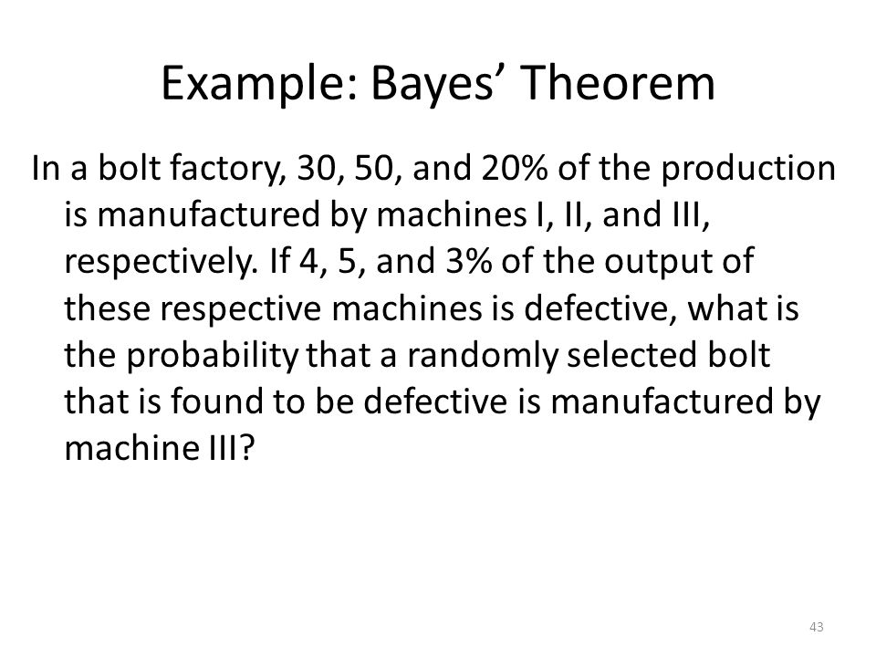 Example: Bayes’ Theorem In a bolt factory, 30, 50, and 20% of the production is manufactured by machines I, II, and III, respectively.