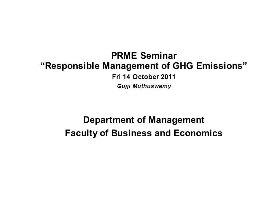 PRME Seminar Responsible Management of GHG Emissions Fri 14 October 2011 Gujji Muthuswamy Department of Management Faculty of Business and Economics