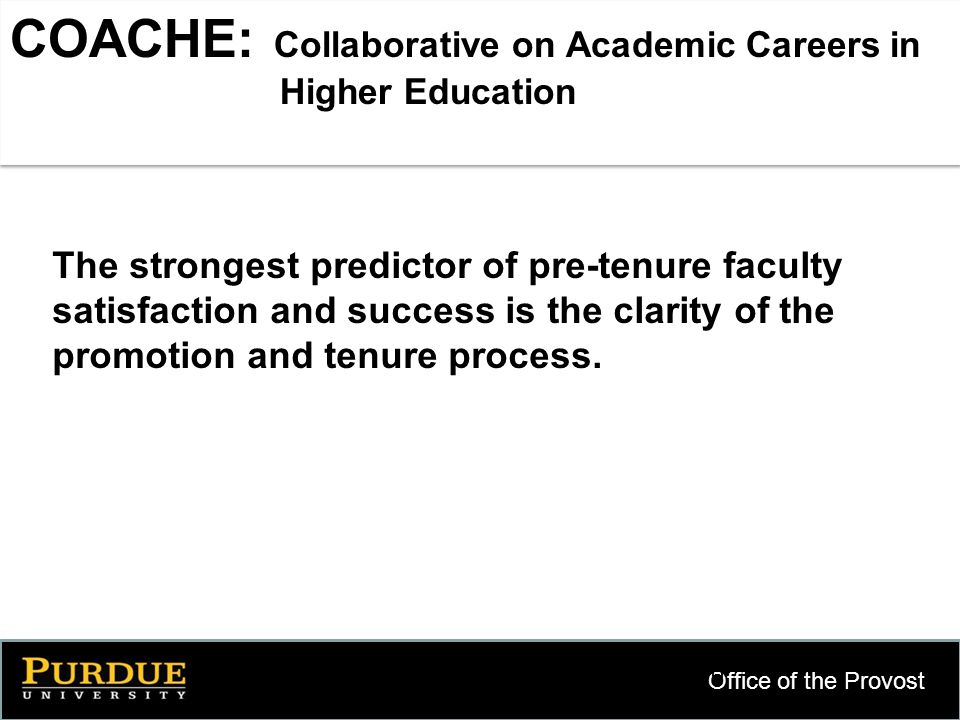 Office of the Provost 10 COACHE: Collaborative on Academic Careers in Higher Education The strongest predictor of pre-tenure faculty satisfaction and success is the clarity of the promotion and tenure process.
