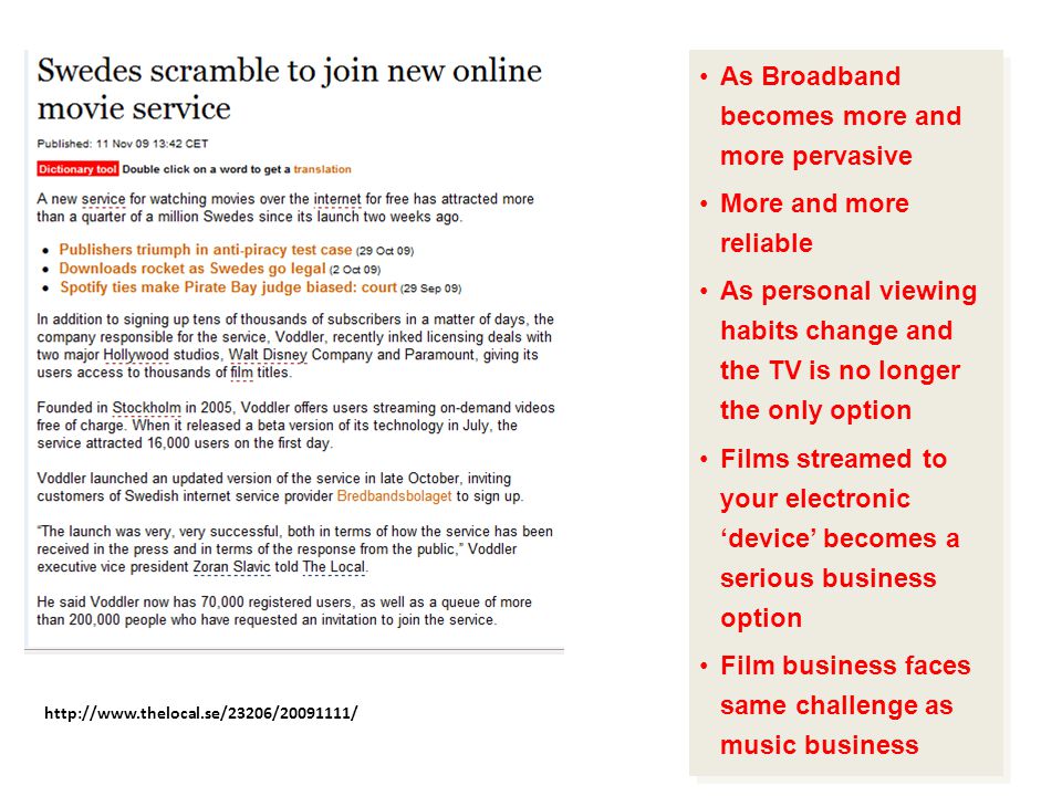 As Broadband becomes more and more pervasive More and more reliable As personal viewing habits change and the TV is no longer the only option Films streamed to your electronic ‘device’ becomes a serious business option Film business faces same challenge as music business As Broadband becomes more and more pervasive More and more reliable As personal viewing habits change and the TV is no longer the only option Films streamed to your electronic ‘device’ becomes a serious business option Film business faces same challenge as music business