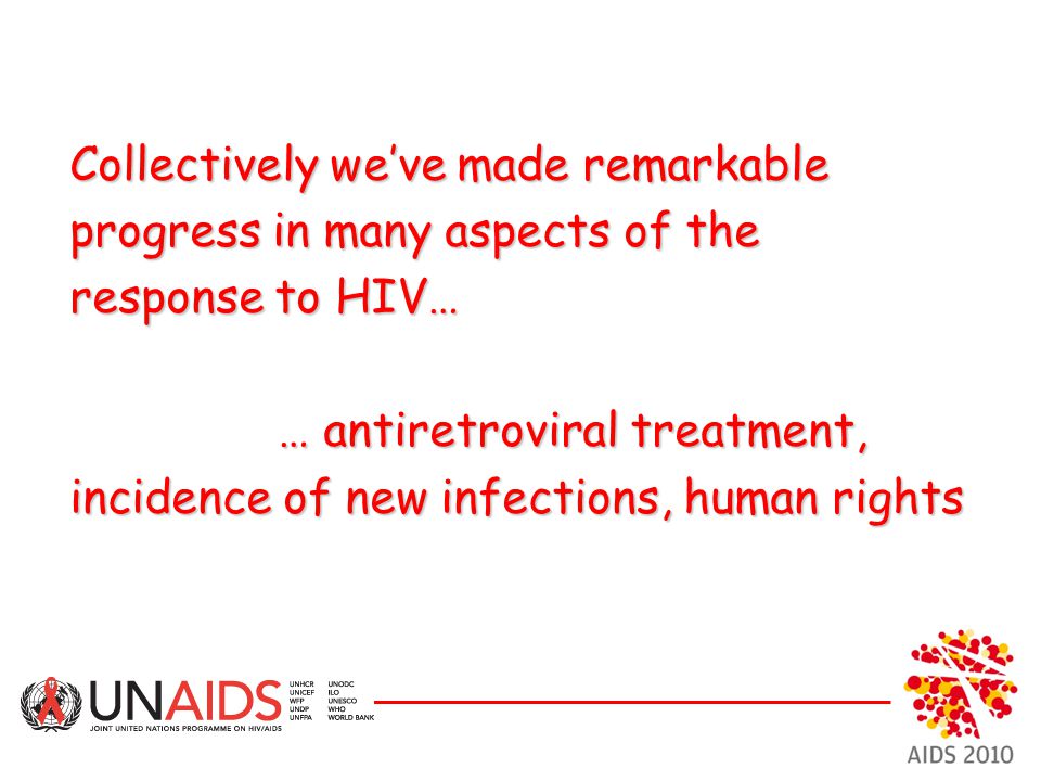 Collectively we’ve made remarkable progress in many aspects of the response to HIV… … antiretroviral treatment, incidence of new infections, human rights