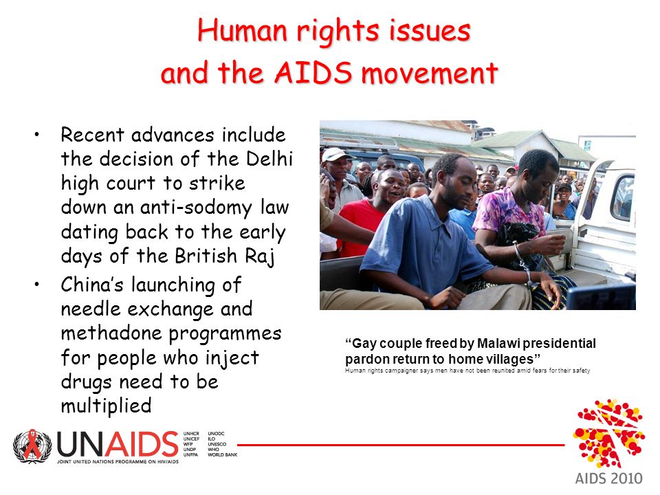 Human rights issues and the AIDS movement Gay couple freed by Malawi presidential pardon return to home villages Human rights campaigner says men have not been reunited amid fears for their safety Recent advances include the decision of the Delhi high court to strike down an anti-sodomy law dating back to the early days of the British Raj China’s launching of needle exchange and methadone programmes for people who inject drugs need to be multiplied