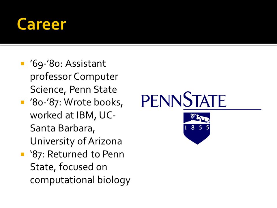  ’69-’80: Assistant professor Computer Science, Penn State  ’80-’87: Wrote books, worked at IBM, UC- Santa Barbara, University of Arizona  ‘87: Returned to Penn State, focused on computational biology