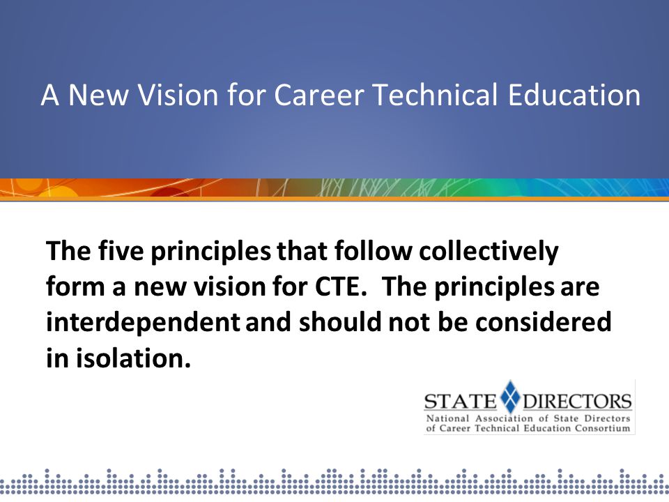 A New Vision for Career Technical Education The five principles that follow collectively form a new vision for CTE.