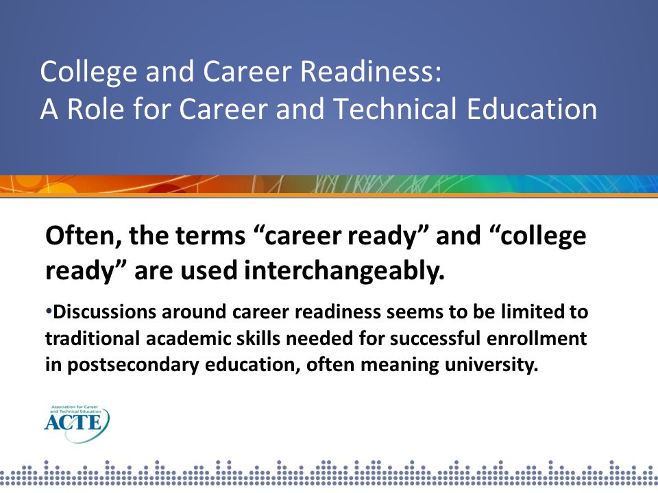 College and Career Readiness: A Role for Career and Technical Education Often, the terms career ready and college ready are used interchangeably.