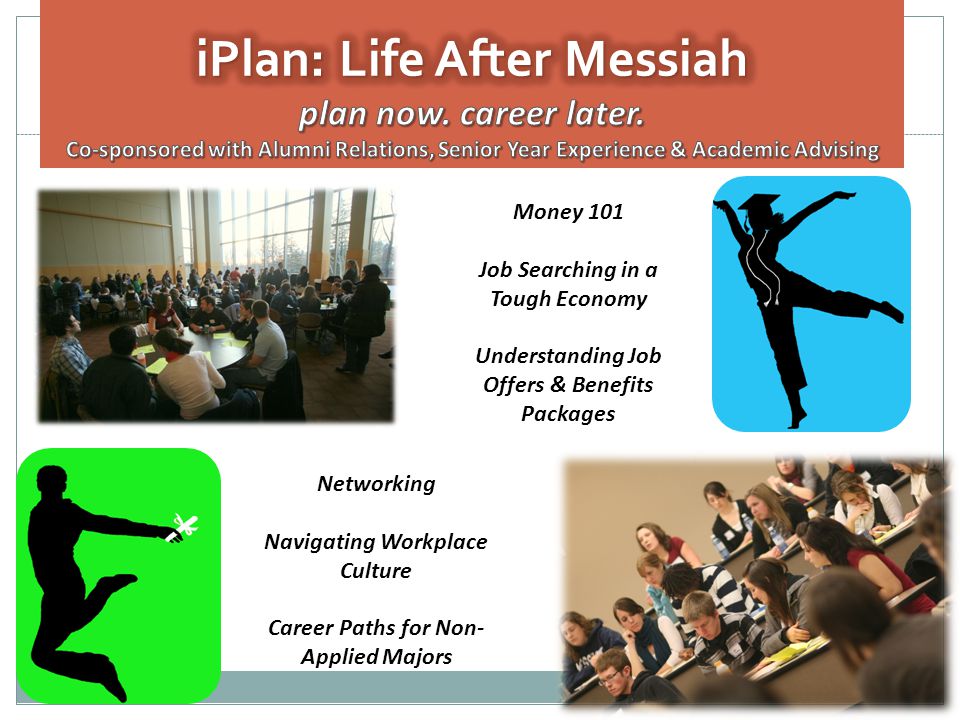 Networking Navigating Workplace Culture Career Paths for Non- Applied Majors Money 101 Job Searching in a Tough Economy Understanding Job Offers & Benefits Packages