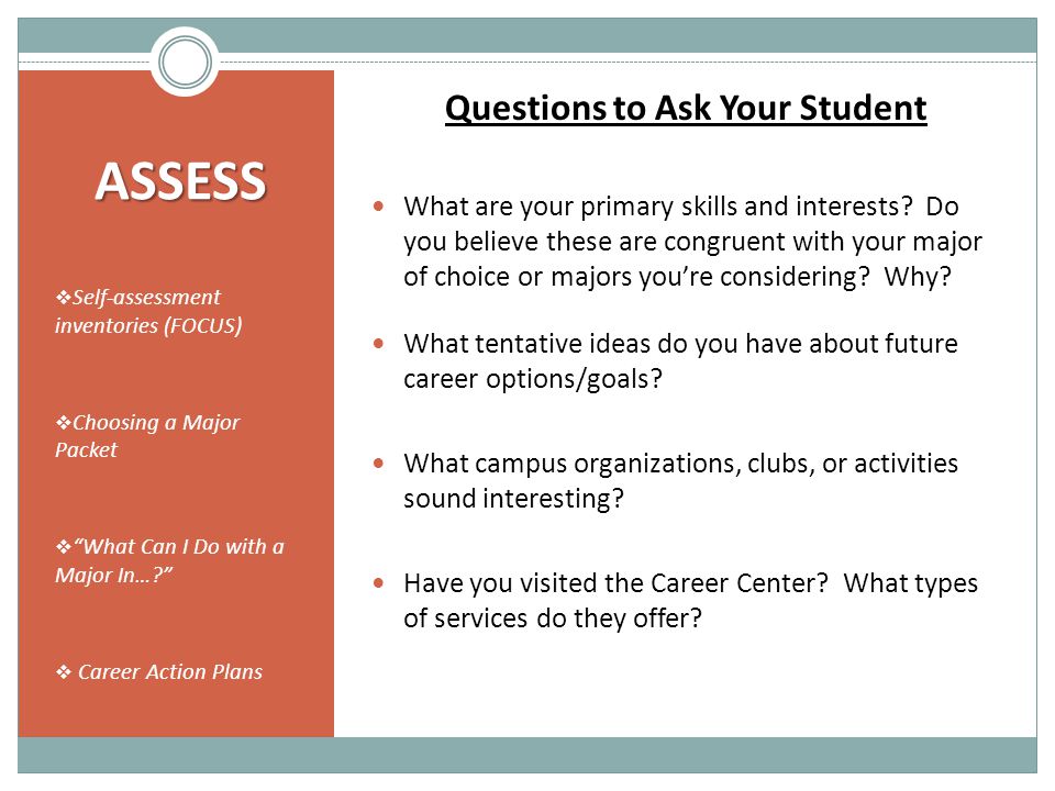 ASSESS  Self-assessment inventories (FOCUS)  Choosing a Major Packet  What Can I Do with a Major In…  Career Action Plans Questions to Ask Your Student What are your primary skills and interests.