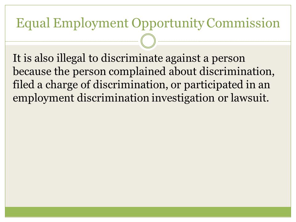 Equal Employment Opportunity Commission It is also illegal to discriminate against a person because the person complained about discrimination, filed a charge of discrimination, or participated in an employment discrimination investigation or lawsuit.