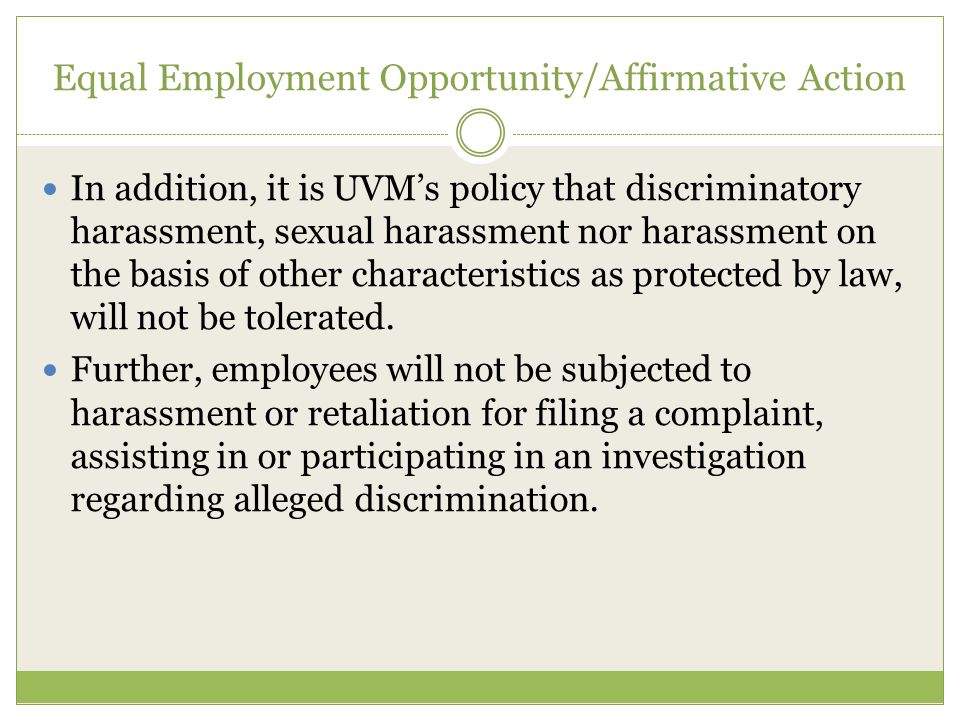 Equal Employment Opportunity/Affirmative Action In addition, it is UVM’s policy that discriminatory harassment, sexual harassment nor harassment on the basis of other characteristics as protected by law, will not be tolerated.