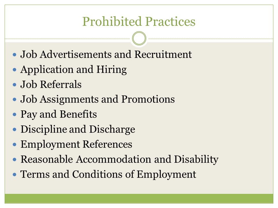 Prohibited Practices Job Advertisements and Recruitment Application and Hiring Job Referrals Job Assignments and Promotions Pay and Benefits Discipline and Discharge Employment References Reasonable Accommodation and Disability Terms and Conditions of Employment