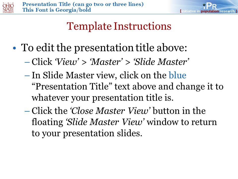 Presentation Title (can go two or three lines) This Font is Georgia/bold Template Instructions To edit the presentation title above: –Click ‘View’ > ‘Master’ > ‘Slide Master’ –In Slide Master view, click on the blue Presentation Title text above and change it to whatever your presentation title is.