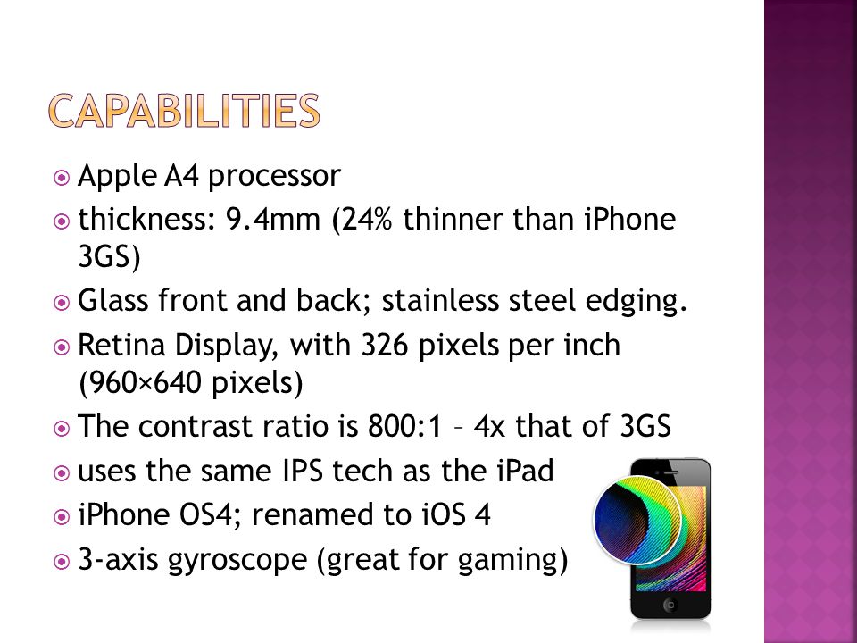  Apple A4 processor  thickness: 9.4mm (24% thinner than iPhone 3GS)  Glass front and back; stainless steel edging.