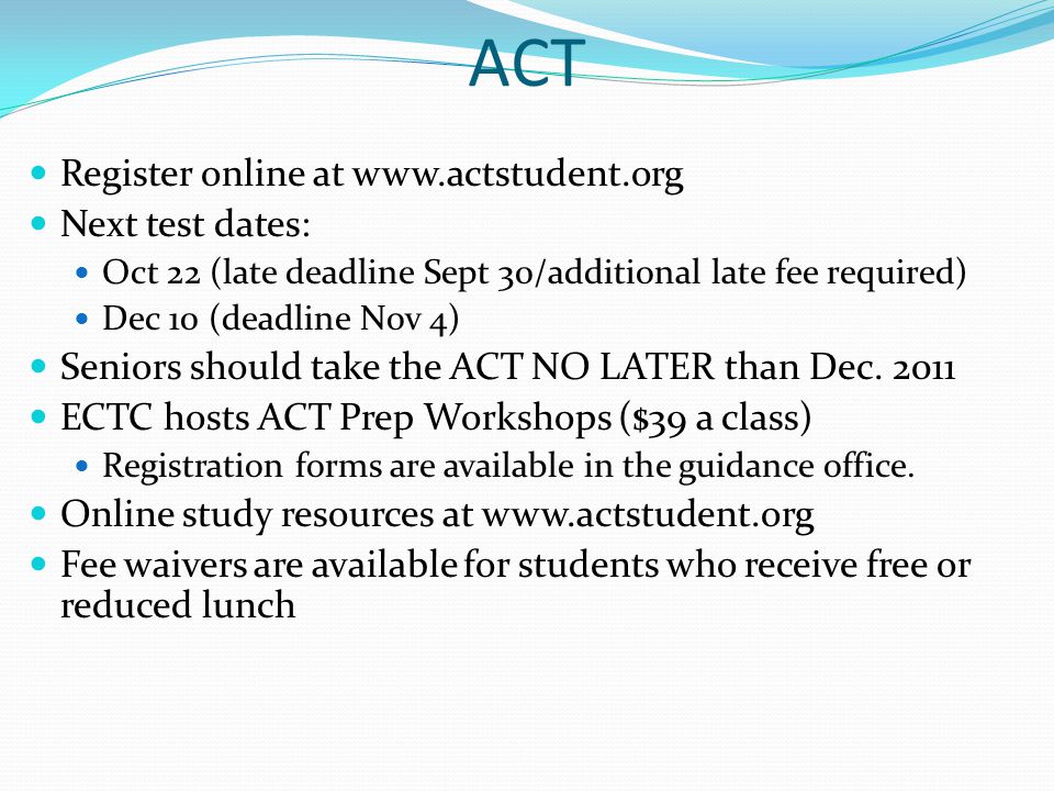 ACT Register online at   Next test dates: Oct 22 (late deadline Sept 30/additional late fee required) Dec 10 (deadline Nov 4) Seniors should take the ACT NO LATER than Dec.