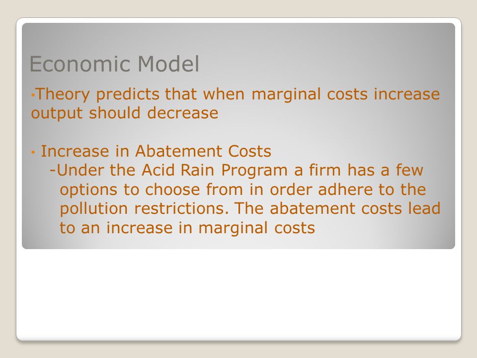 Economic Model Theory predicts that when marginal costs increase output should decrease Increase in Abatement Costs -Under the Acid Rain Program a firm has a few options to choose from in order adhere to the pollution restrictions.