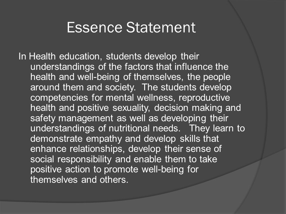 Essence Statement In Health education, students develop their understandings of the factors that influence the health and well-being of themselves, the people around them and society.