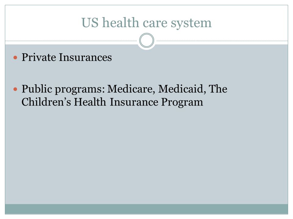 US health care system Private Insurances Public programs: Medicare, Medicaid, The Children’s Health Insurance Program