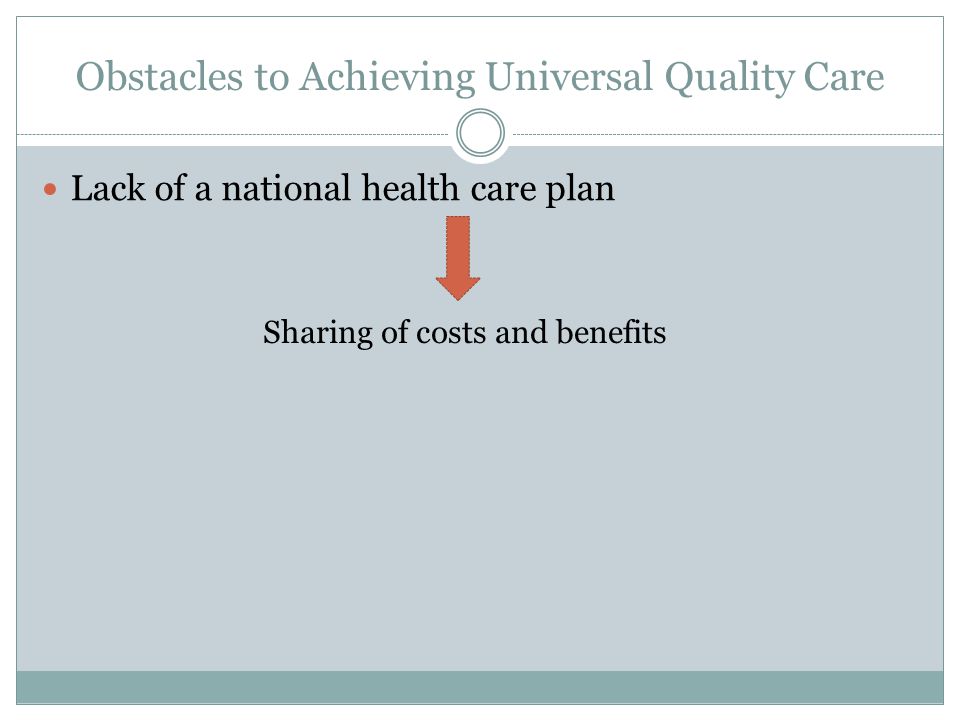 Obstacles to Achieving Universal Quality Care Lack of a national health care plan Sharing of costs and benefits