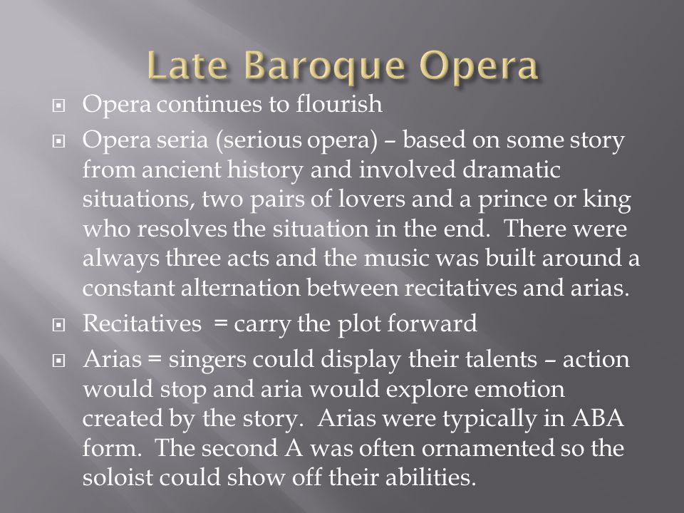  Opera continues to flourish  Opera seria (serious opera) – based on some story from ancient history and involved dramatic situations, two pairs of lovers and a prince or king who resolves the situation in the end.