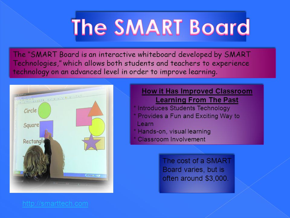 The SMART Board is an interactive whiteboard developed by SMART Technologies, which allows both students and teachers to experience technology on an advanced level in order to improve learning.