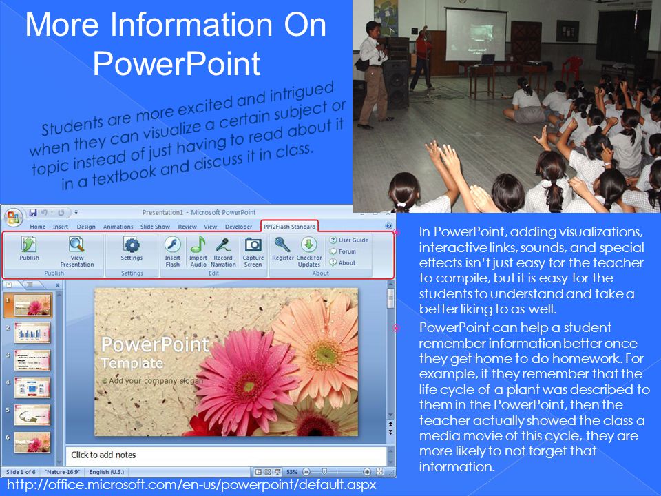  In PowerPoint, adding visualizations, interactive links, sounds, and special effects isn’t just easy for the teacher to compile, but it is easy for the students to understand and take a better liking to as well.