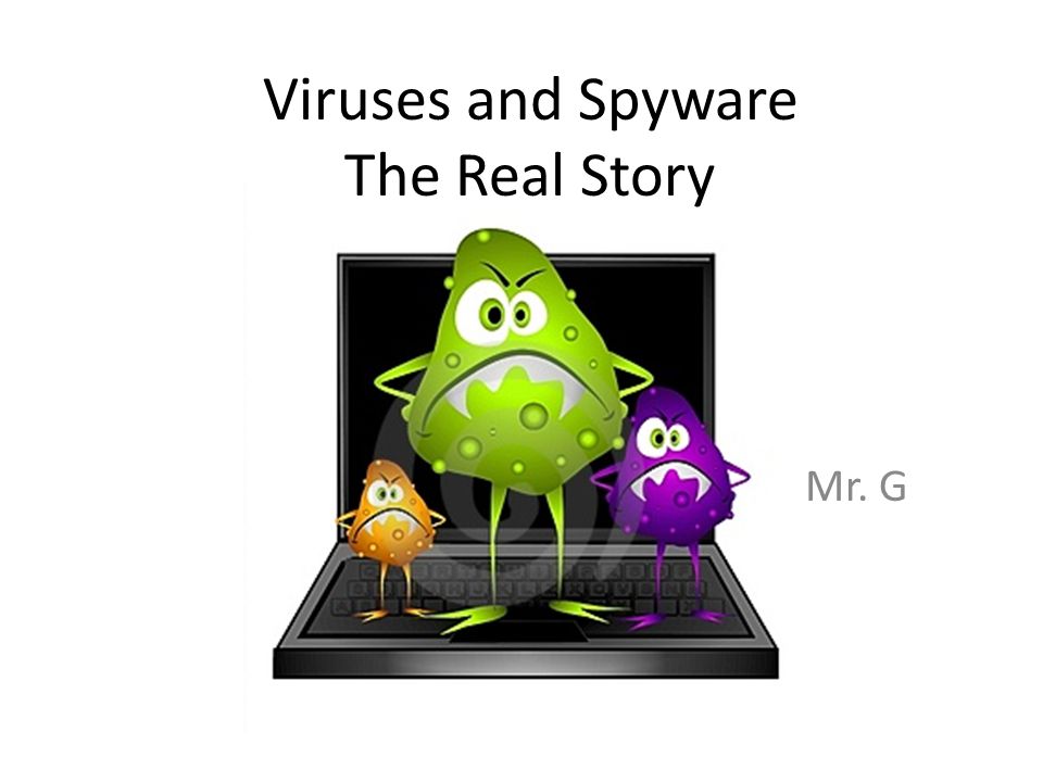 Viruses and Spyware The Real Story Mr. G