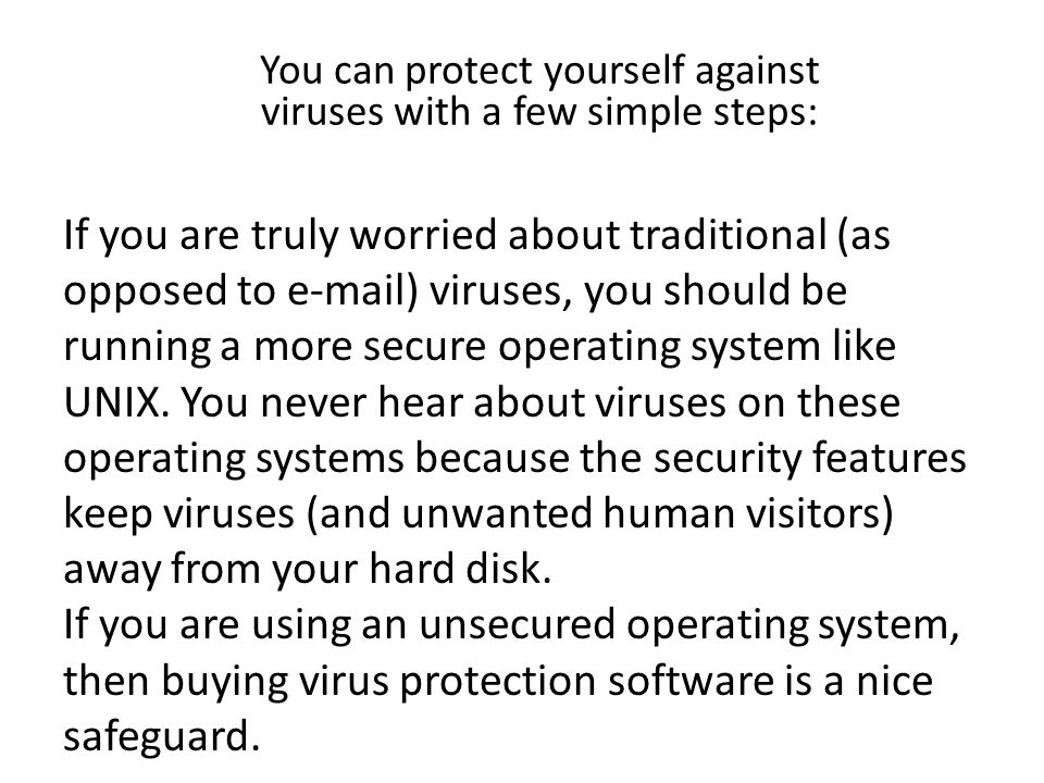 If you are truly worried about traditional (as opposed to  ) viruses, you should be running a more secure operating system like UNIX.