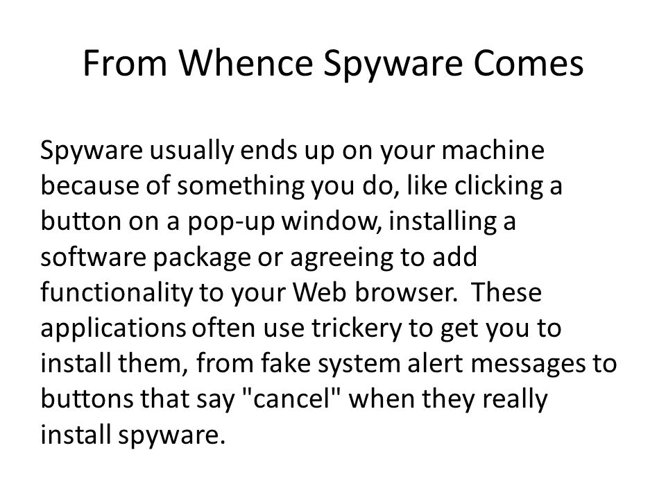 From Whence Spyware Comes Spyware usually ends up on your machine because of something you do, like clicking a button on a pop-up window, installing a software package or agreeing to add functionality to your Web browser.