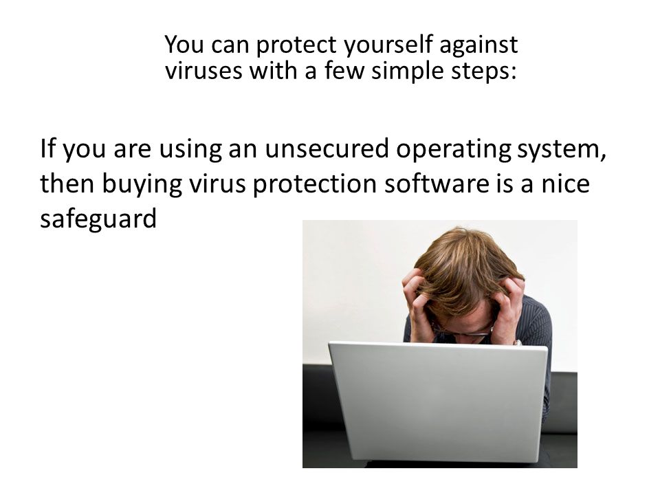 If you are using an unsecured operating system, then buying virus protection software is a nice safeguard You can protect yourself against viruses with a few simple steps: