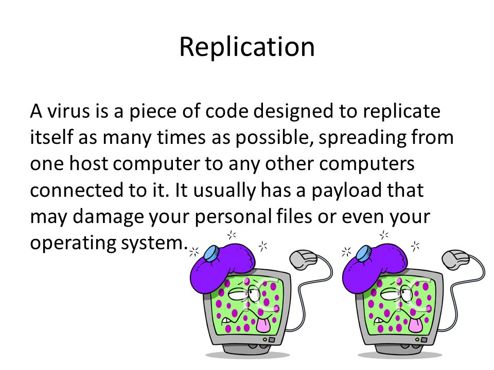 Replication A virus is a piece of code designed to replicate itself as many times as possible, spreading from one host computer to any other computers connected to it.