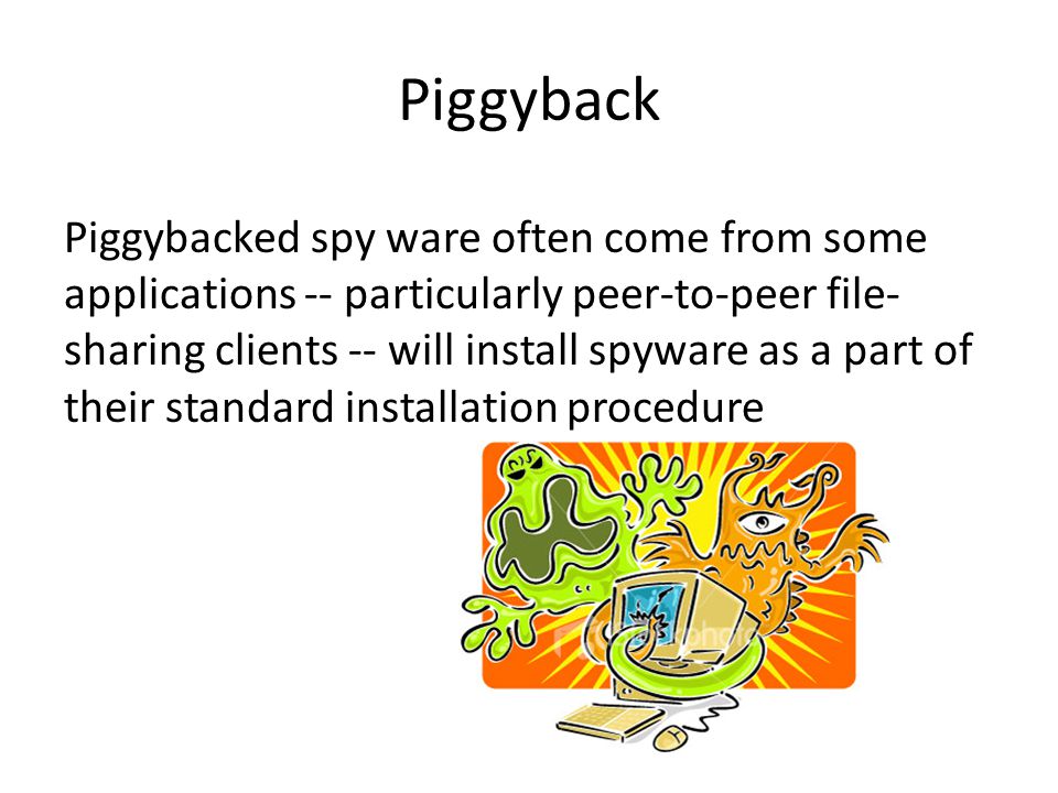 Piggyback Piggybacked spy ware often come from some applications -- particularly peer-to-peer file- sharing clients -- will install spyware as a part of their standard installation procedure