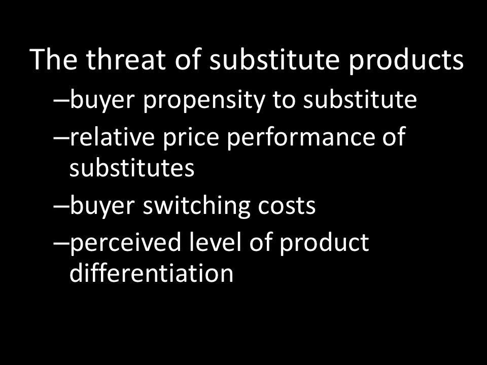 The threat of substitute products – buyer propensity to substitute – relative price performance of substitutes – buyer switching costs – perceived level of product differentiation