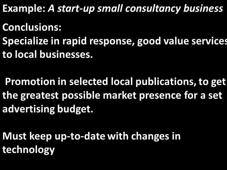 Example: A start-up small consultancy business Conclusions: Specialize in rapid response, good value services to local businesses.