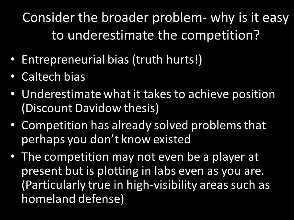 Entrepreneurial bias (truth hurts!) Caltech bias Underestimate what it takes to achieve position (Discount Davidow thesis) Competition has already solved problems that perhaps you don’t know existed The competition may not even be a player at present but is plotting in labs even as you are.