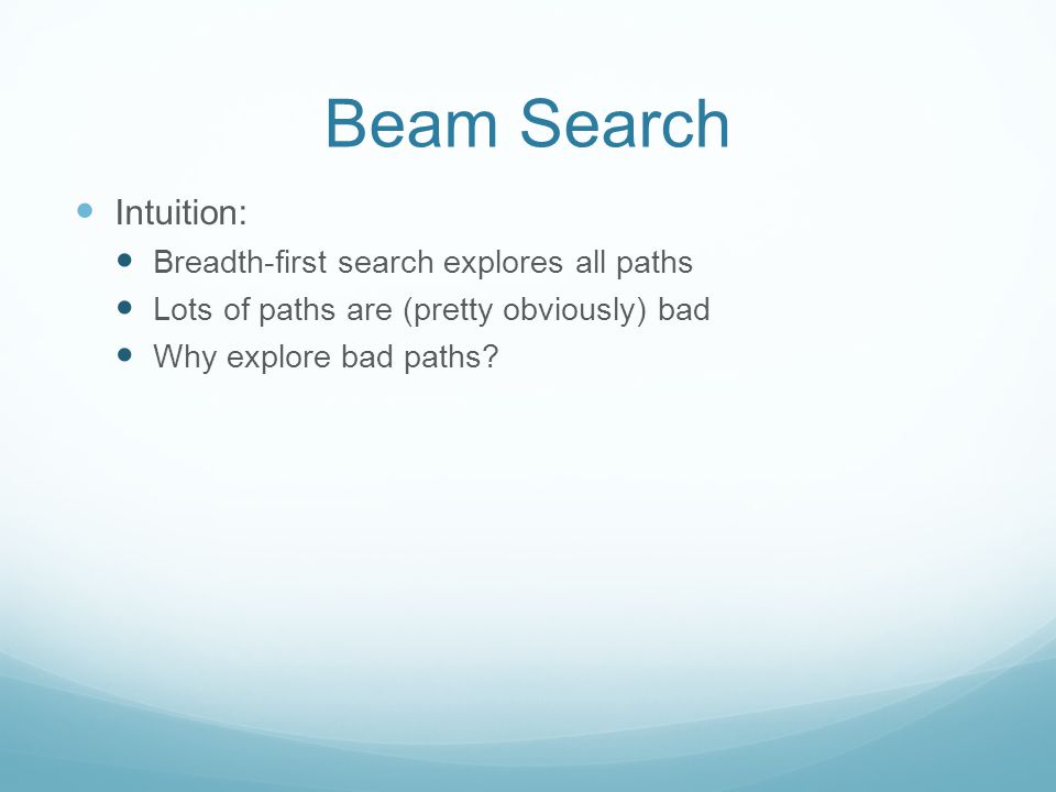 Beam Search Intuition: Breadth-first search explores all paths Lots of paths are (pretty obviously) bad Why explore bad paths