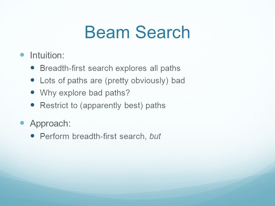 Beam Search Intuition: Breadth-first search explores all paths Lots of paths are (pretty obviously) bad Why explore bad paths.