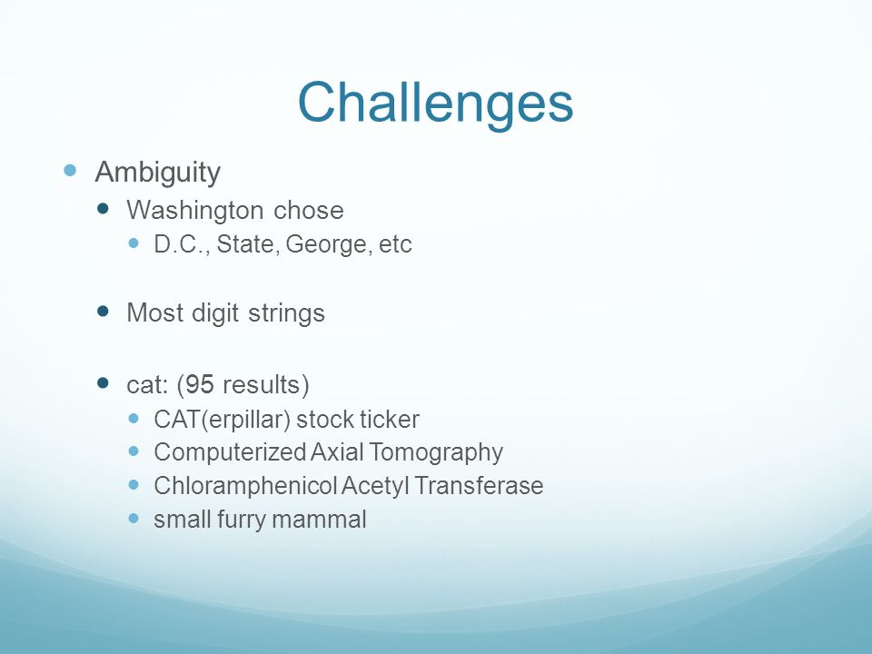 Challenges Ambiguity Washington chose D.C., State, George, etc Most digit strings cat: (95 results) CAT(erpillar) stock ticker Computerized Axial Tomography Chloramphenicol Acetyl Transferase small furry mammal