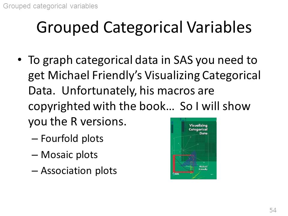 54 Grouped Categorical Variables To graph categorical data in SAS you need to get Michael Friendly’s Visualizing Categorical Data.
