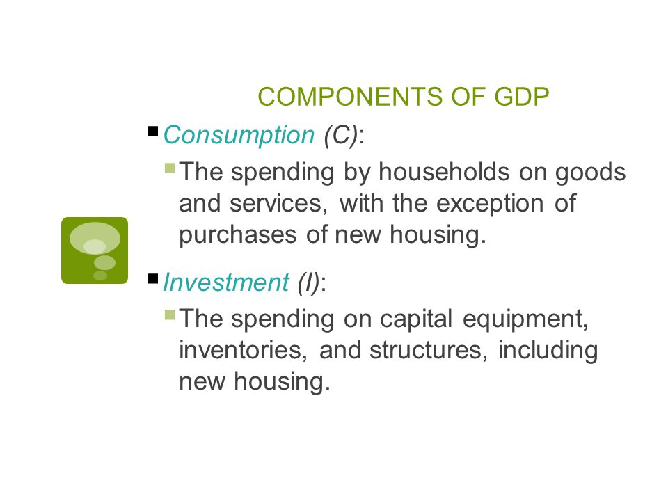 COMPONENTS OF GDP  Consumption (C):  The spending by households on goods and services, with the exception of purchases of new housing.
