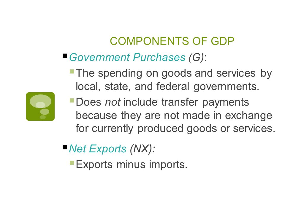 COMPONENTS OF GDP  Government Purchases (G):  The spending on goods and services by local, state, and federal governments.