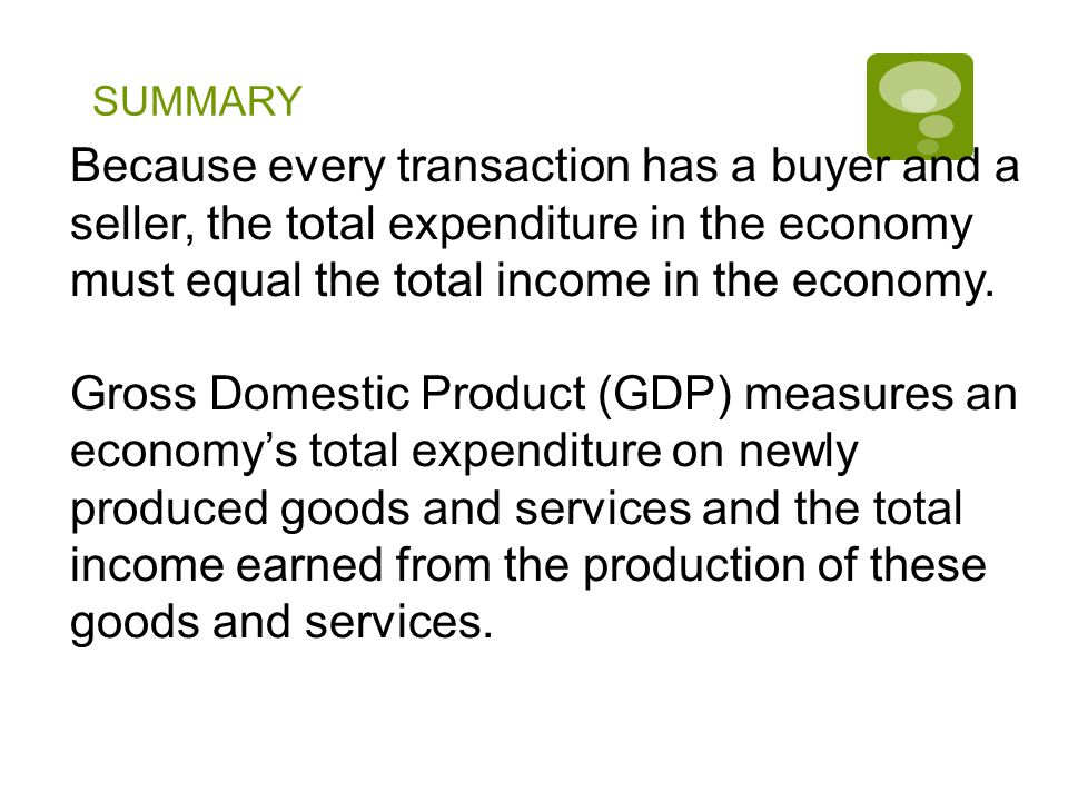 SUMMARY Because every transaction has a buyer and a seller, the total expenditure in the economy must equal the total income in the economy.