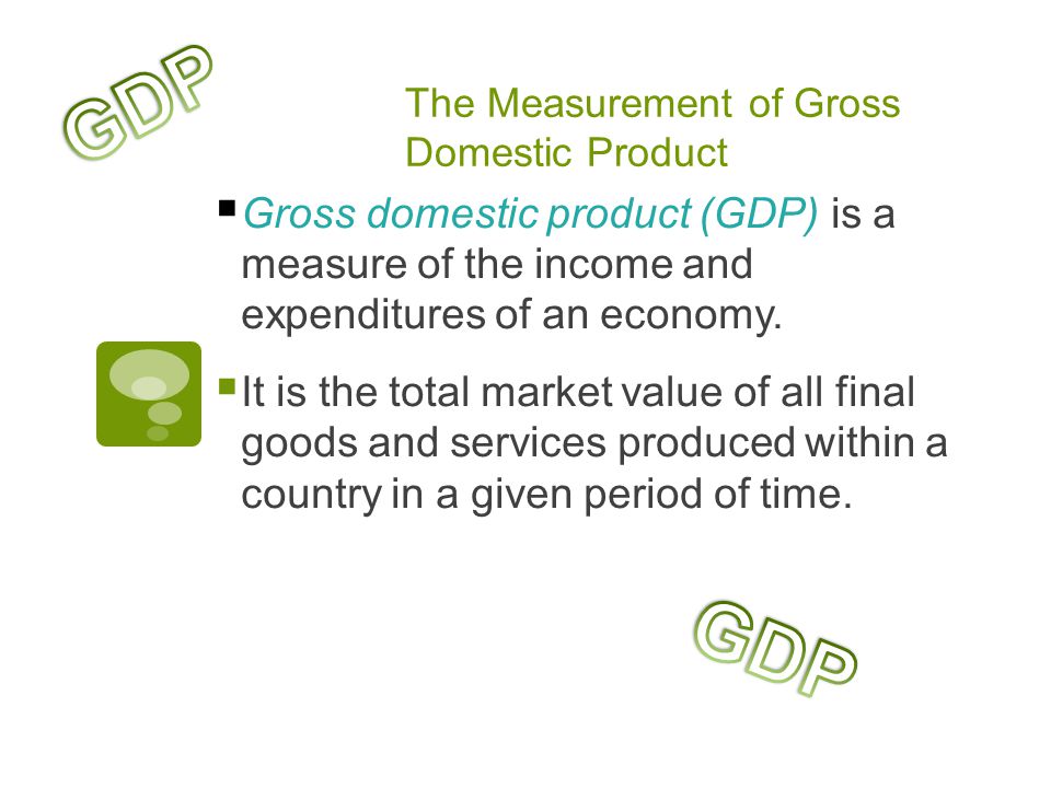 The Measurement of Gross Domestic Product  Gross domestic product (GDP) is a measure of the income and expenditures of an economy.
