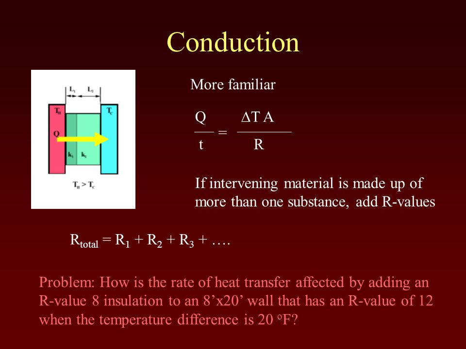 Conduction Q  T A t R = More familiar If intervening material is made up of more than one substance, add R-values R total = R 1 + R 2 + R 3 + ….