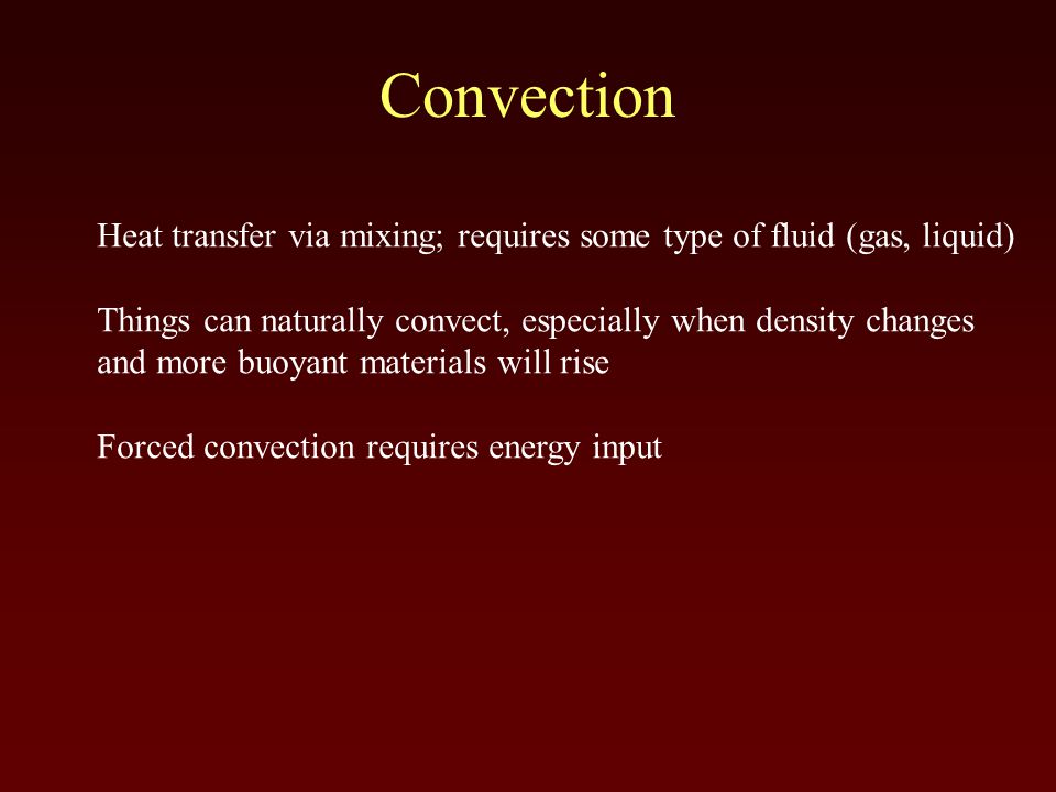 Convection Heat transfer via mixing; requires some type of fluid (gas, liquid) Things can naturally convect, especially when density changes and more buoyant materials will rise Forced convection requires energy input