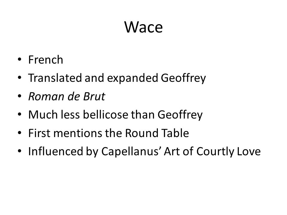 Wace French Translated and expanded Geoffrey Roman de Brut Much less bellicose than Geoffrey First mentions the Round Table Influenced by Capellanus’ Art of Courtly Love