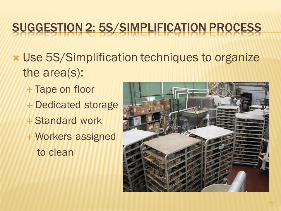  Use 5S/Simplification techniques to organize the area(s):  Tape on floor  Dedicated storage  Standard work  Workers assigned to clean 39