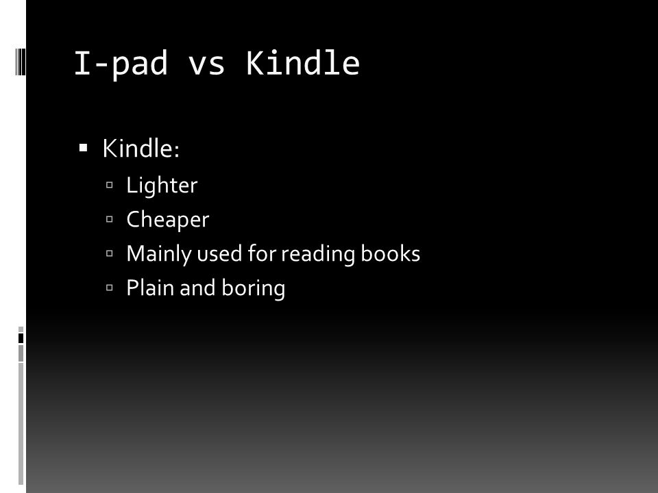 I-pad vs Kindle  Kindle:  Lighter  Cheaper  Mainly used for reading books  Plain and boring