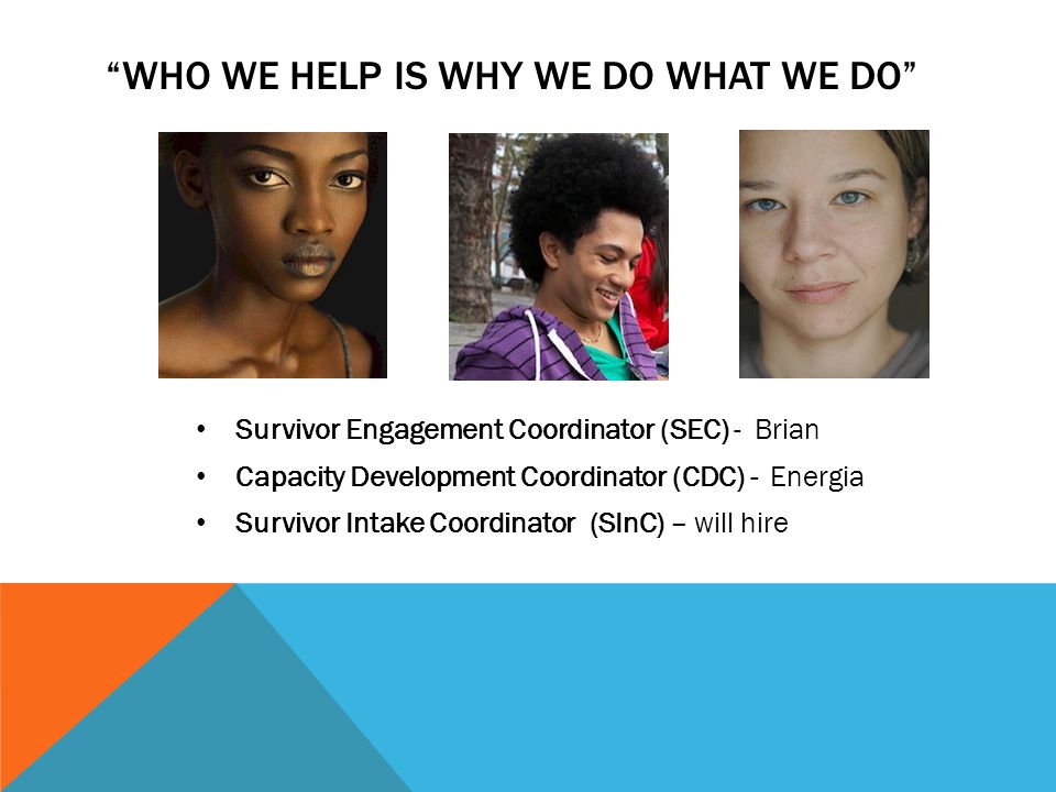 WHO WE HELP IS WHY WE DO WHAT WE DO Survivor Engagement Coordinator (SEC) - Brian Capacity Development Coordinator (CDC) - Energia Survivor Intake Coordinator (SInC) – will hire