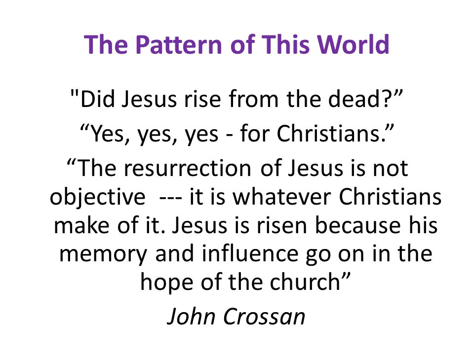 The Pattern of This World Did Jesus rise from the dead Yes, yes, yes - for Christians. The resurrection of Jesus is not objective --- it is whatever Christians make of it.